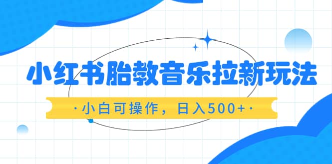 小红书胎教音乐拉新玩法，小白可操作，日入500 （资料已打包）-墨痕微课