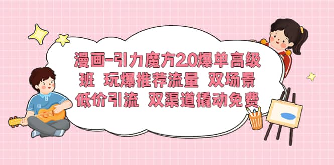 漫画-引力魔方2.0爆单高级班 玩爆推荐流量 双场景低价引流 双渠道撬动免费-墨痕微课