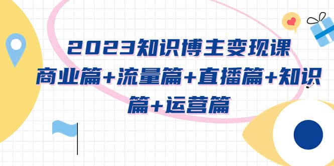 2023知识博主变现实战进阶课:商业篇 流量篇 直播篇 知识篇 运营篇-墨痕微课