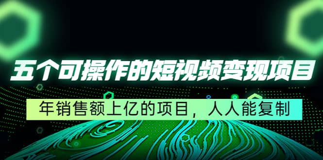 五个可操作的短视频变现项目：年销售额上亿的项目，人人能复制-墨痕微课