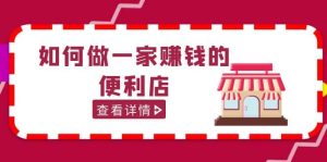 200w粉丝大V教你如何做一家赚钱的便利店选址教程,抖音卖999(无水印)-墨痕微课