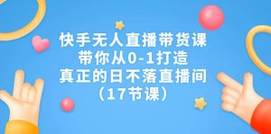 快手无人直播带货课,带你从0-1打造,真正的日不落直播间(17节课)-墨痕微课
