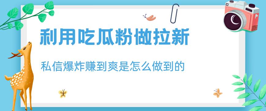 利用吃瓜粉做拉新，私信爆炸日入1000 赚到爽是怎么做到的【揭秘】-墨痕微课