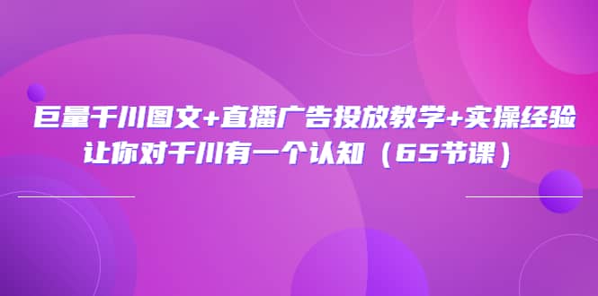 巨量千川图文 直播广告投放教学 实操经验：让你对千川有一个认知（65节课）-墨痕微课