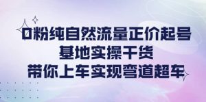 0粉纯自然流量正价起号基地实操干货,带你上车实现弯道超车-墨痕微课