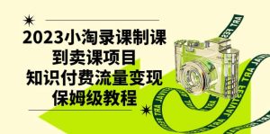2023小淘录课制课到卖课项目,知识付费流量变现保姆级教程-墨痕微课
