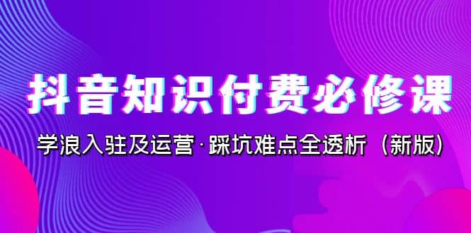 抖音·知识付费·必修课,学浪入驻及运营·踩坑难点全透析(2023新版)-墨痕微课