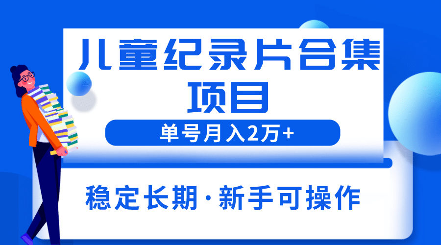 2023儿童纪录片合集项目,单个账号轻松月入2w-墨痕微课
