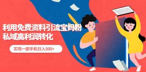 利用免费资料引流宝妈粉,私域高利润转化-墨痕微课