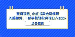 蓝海项目 小红书卖合同模板 无脑搬运 一部手机日入500 (教程 4000份模板)-墨痕微课