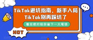 TikTok·避坑指南,新手入局Tk别再踩坑了(10节课)-墨痕微课
