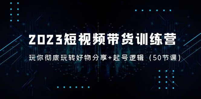 2023短视频带货训练营：带你彻底玩转好物分享 起号逻辑（50节课）-墨痕微课