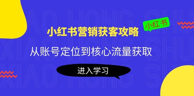 小红书营销获客攻略：从账号定位到核心流量获取，爆款笔记打造-墨痕微课