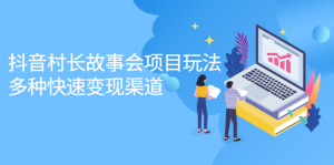 抖音村长故事会项目玩法,多种快速变现渠道【视频课程】-墨痕微课