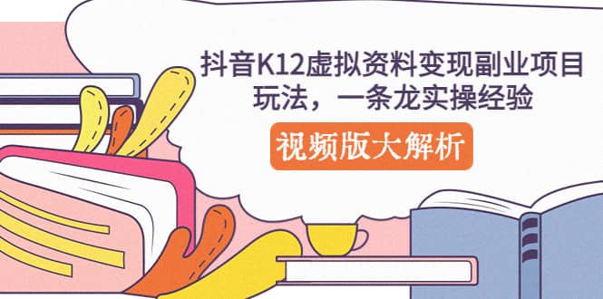 抖音K12虚拟资料变现副业项目玩法,一条龙实操经验,视频版大解析-墨痕微课