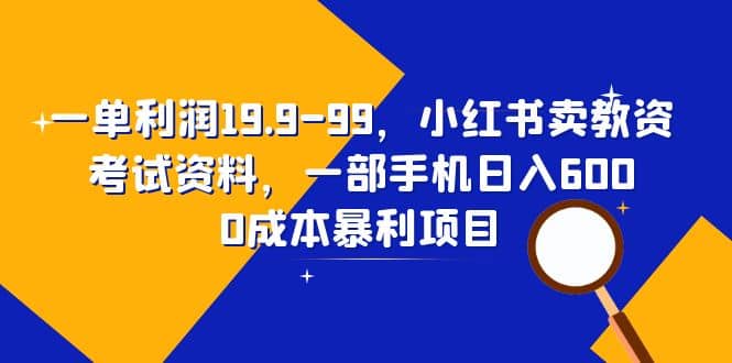 一单利润19.9-99，小红书卖教资考试资料，一部手机日入600（教程 资料）-墨痕微课