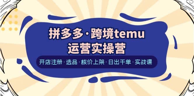 拼多多·跨境temu运营实操营：开店注册·选品·核价上架·日出千单·实战课-墨痕微课