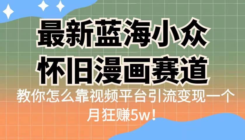 最新蓝海小众怀旧漫画赛道 高转化一单29.9 靠视频平台引流变现一个月狂赚5w-墨痕微课