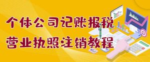 个体公司记账报税 营业执照注销教程:小白一看就会,某淘接业务一单搞几百-墨痕微课