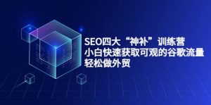 SEO四大“神补”训练营,小白快速获取可观的谷歌流量,轻松做外贸-墨痕微课