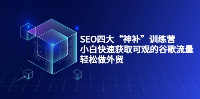 SEO四大“神补”训练营,小白快速获取可观的谷歌流量,轻松做外贸-墨痕微课
