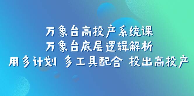 万象台高投产系统课：万象台底层逻辑解析 用多计划 多工具配合 投出高投产-墨痕微课