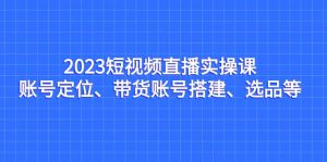 2023短视频直播实操课，账号定位、带货账号搭建、选品等-墨痕微课