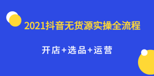 2021抖音无货源实操全流程,开店 选品 运营,全职兼职都可操作-墨痕微课