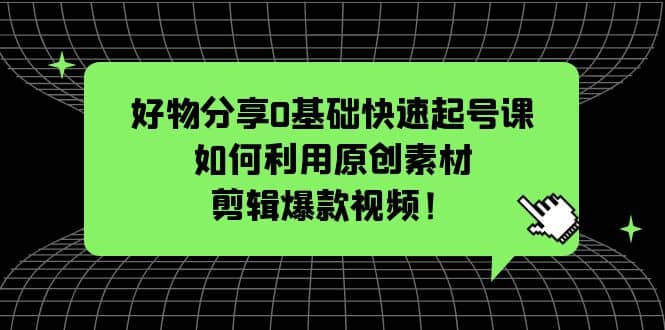 好物分享0基础快速起号课：如何利用原创素材剪辑爆款视频！-墨痕微课