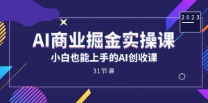 AI商业掘金实操课，小白也能上手的AI创收课（31课）-墨痕微课