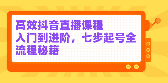 高效抖音直播课程,入门到进阶,七步起号全流程秘籍-墨痕微课