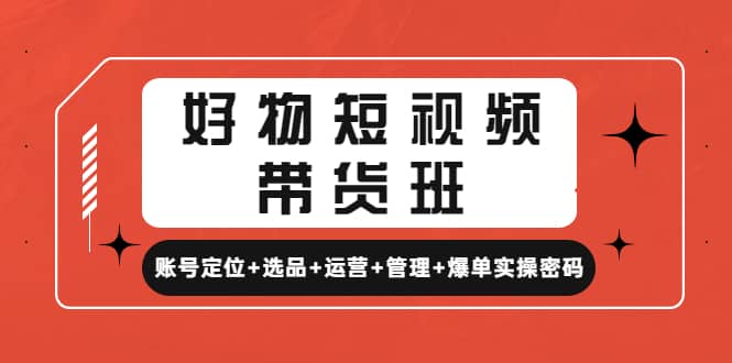 好物短视频带货班：账号定位 选品 运营 管理 爆单实操密码-墨痕微课