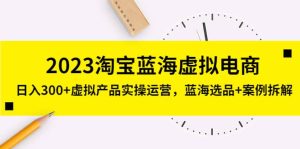 2023淘宝蓝海虚拟电商，虚拟产品实操运营，蓝海选品 案例拆解-墨痕微课