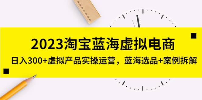 2023淘宝蓝海虚拟电商，虚拟产品实操运营，蓝海选品 案例拆解-墨痕微课