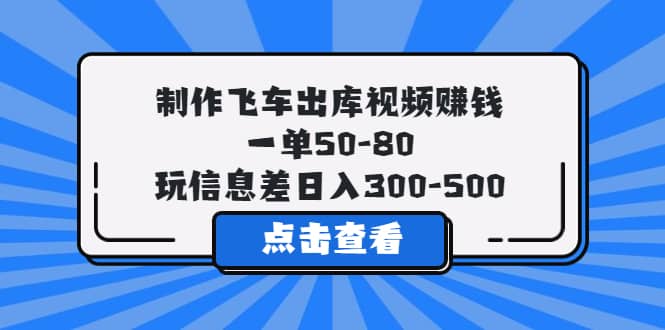 制作飞车出库视频赚钱,一单50-80,玩信息差日入300-500-墨痕微课
