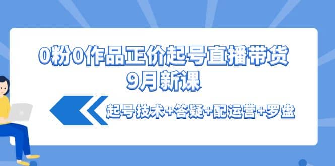 0粉0作品正价起号直播带货9月新课：起号技术 答疑 配运营 罗盘-墨痕微课