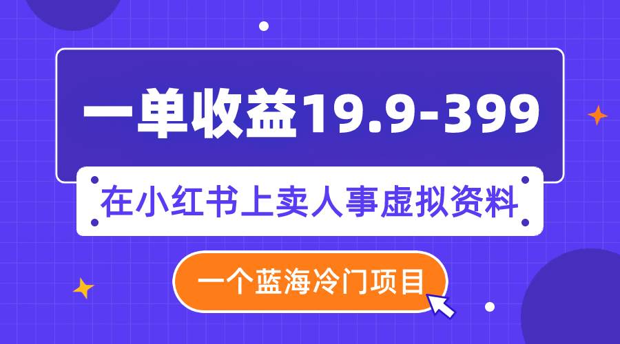 一单收益19.9-399,一个蓝海冷门项目,在小红书上卖人事虚拟资料-墨痕微课