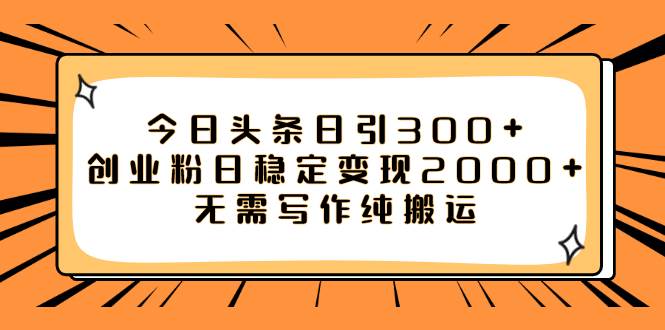 今日头条日引300 创业粉日稳定变现2000 无需写作纯搬运-墨痕微课