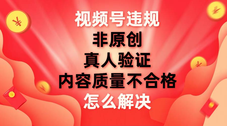 视频号【非原创，内容质量不合格，真人验证】违规怎么解决-墨痕微课
