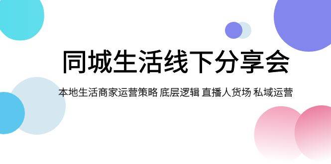 同城生活线下分享会,本地生活商家运营策略 底层逻辑 直播人货场 私域运营-墨痕微课