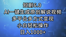 一键生成原创解说视频I，短剧6.0 AI，小白轻松操作，日入1000+，多平台多方式变现-墨痕微课