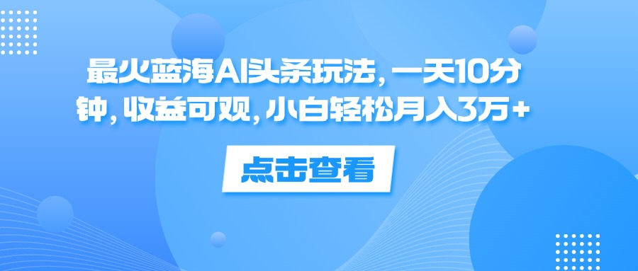 一天10分钟,收益可观,小白轻松月入3万+,最火蓝海AI头条玩法-墨痕微课