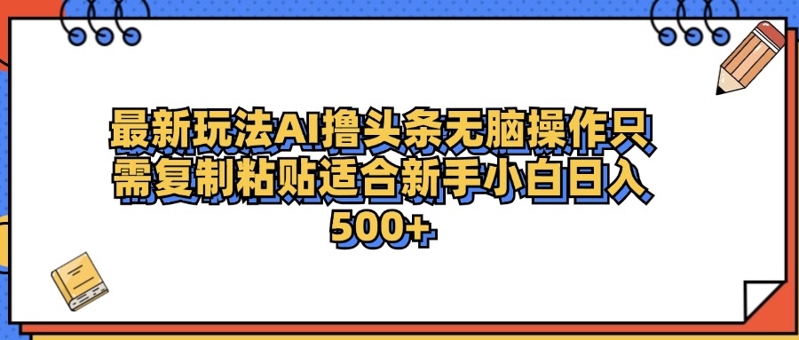 最新AI头条撸收益，日入500＋  只需无脑粘贴复制-墨痕微课