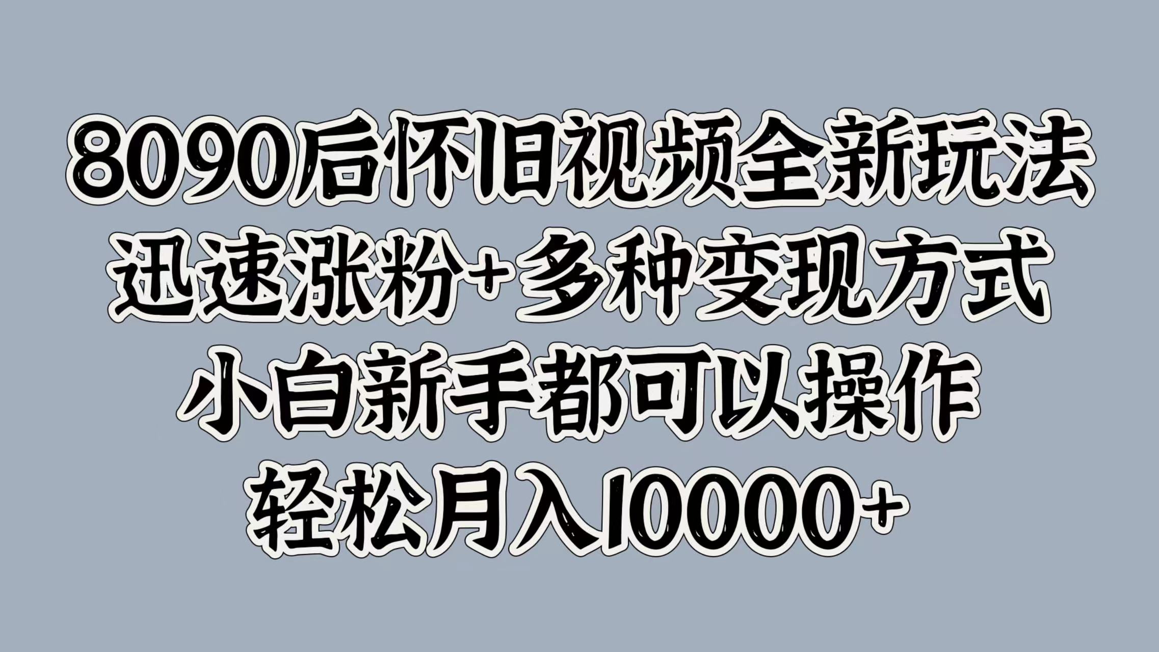 8090后怀旧视频全新玩法,迅速涨粉+多种变现方式,小白新手都可以操作,轻松月入10000+-墨痕微课