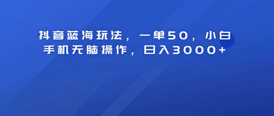 抖音蓝海玩法，一单50！小白手机无脑操作，日入3000+-墨痕微课