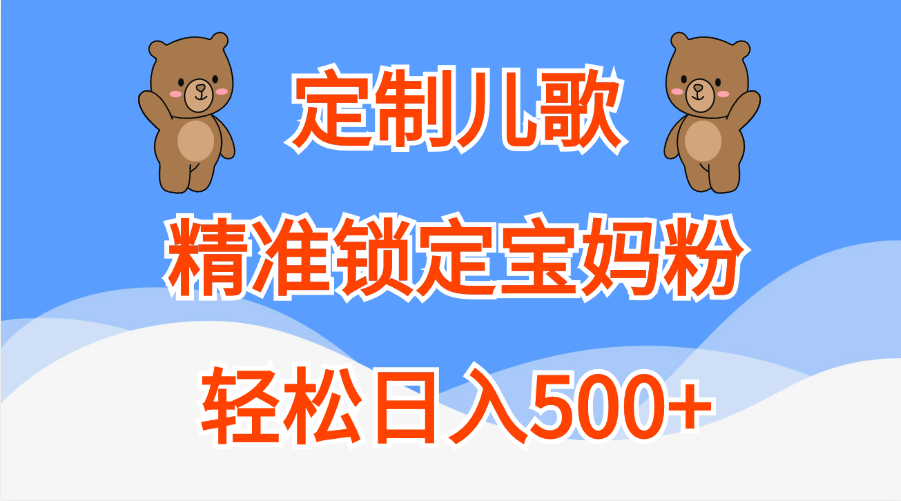 定制儿歌精准锁定宝妈粉,轻松日入500+-墨痕微课