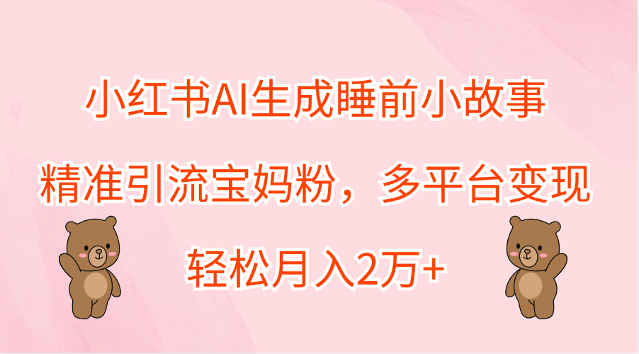 小红书AI生成睡前小故事，精准引流宝妈粉，轻松月入2万+，多平台变现-墨痕微课