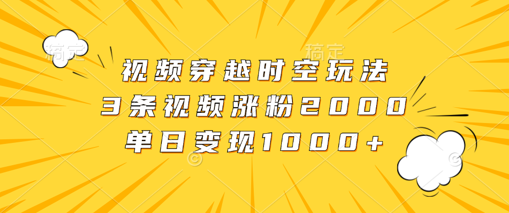 视频穿越时空玩法，3条视频涨粉2000，单日变现1000+-墨痕微课