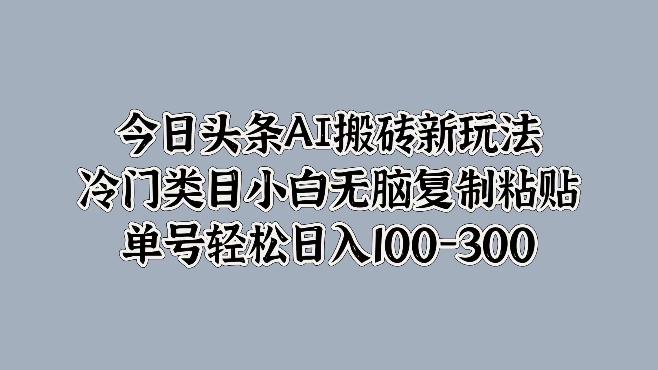 今日头条AI搬砖新玩法，冷门类目小白无脑复制粘贴，单号轻松日入100-300-墨痕微课