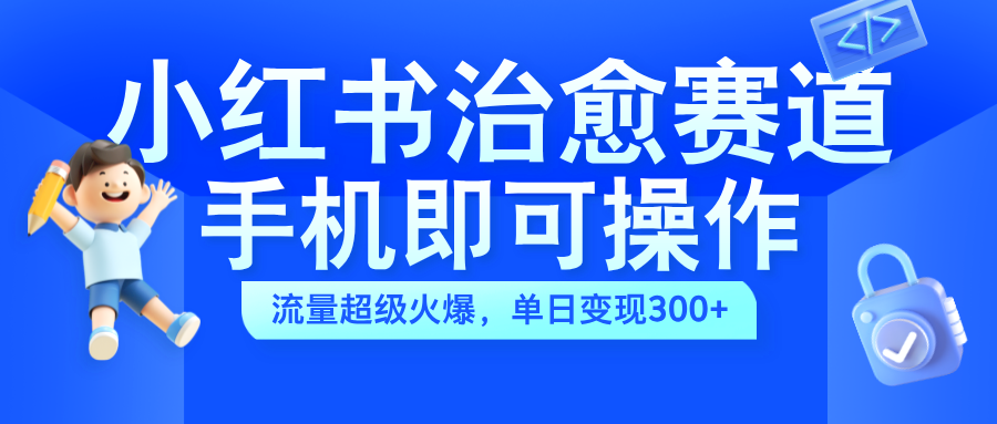 小红书治愈视频赛道,手机即可操作,蓝海项目简单无脑,单日可赚300+-墨痕微课